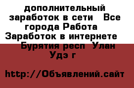 дополнительный заработок в сети - Все города Работа » Заработок в интернете   . Бурятия респ.,Улан-Удэ г.